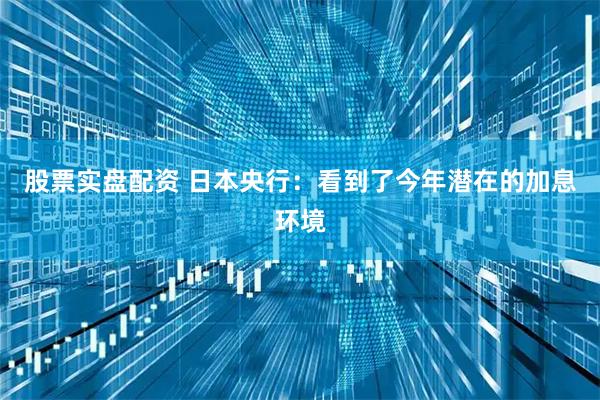股票实盘配资 日本央行：看到了今年潜在的加息环境