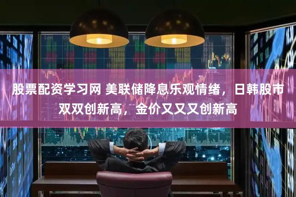 股票配资学习网 美联储降息乐观情绪，日韩股市双双创新高，金价又又又创新高