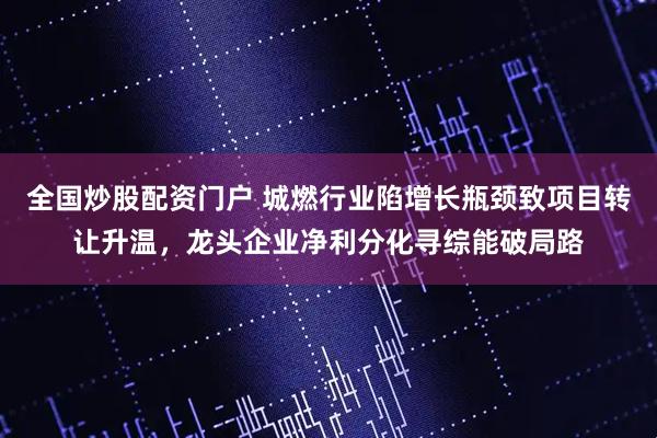 全国炒股配资门户 城燃行业陷增长瓶颈致项目转让升温，龙头企业净利分化寻综能破局路