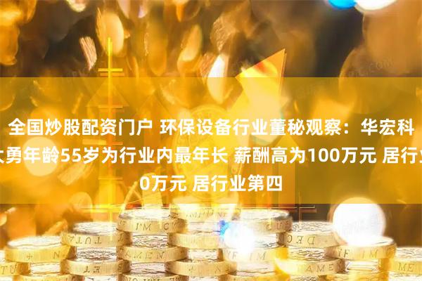 全国炒股配资门户 环保设备行业董秘观察：华宏科技朱大勇年龄55岁为行业内最年长 薪酬高为100万元 居行业第四