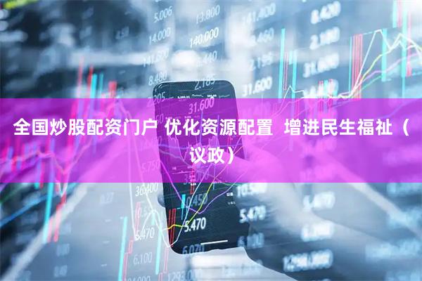 全国炒股配资门户 优化资源配置  增进民生福祉（议政）