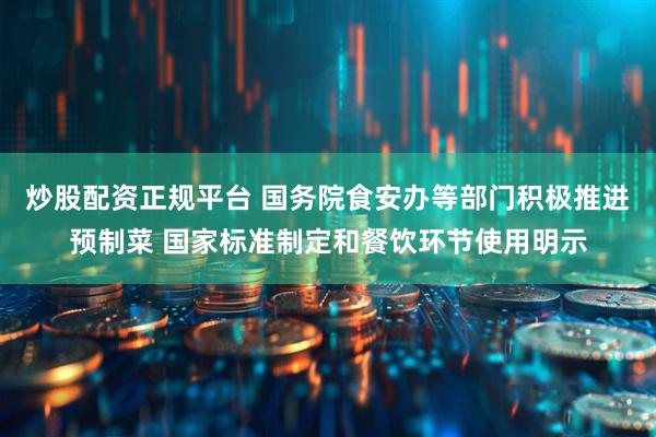 炒股配资正规平台 国务院食安办等部门积极推进预制菜 国家标准制定和餐饮环节使用明示
