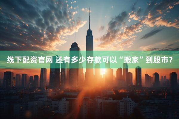 线下配资官网 还有多少存款可以“搬家”到股市？