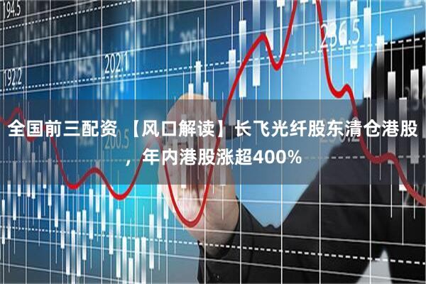 全国前三配资 【风口解读】长飞光纤股东清仓港股，年内港股涨超400%