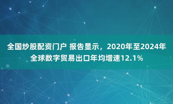 全国炒股配资门户 报告显示，2020年至2024年全球数字贸易出口年均增速12.1%