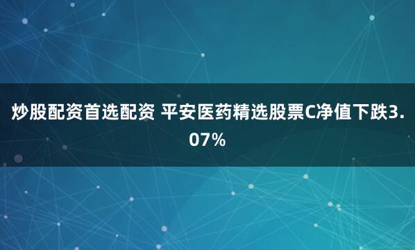 炒股配资首选配资 平安医药精选股票C净值下跌3.07%