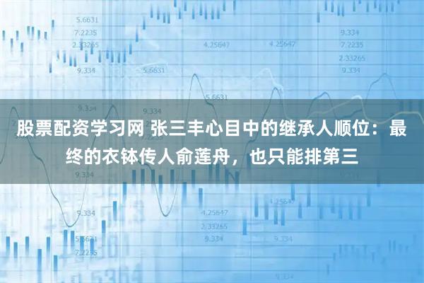 股票配资学习网 张三丰心目中的继承人顺位：最终的衣钵传人俞莲舟，也只能排第三