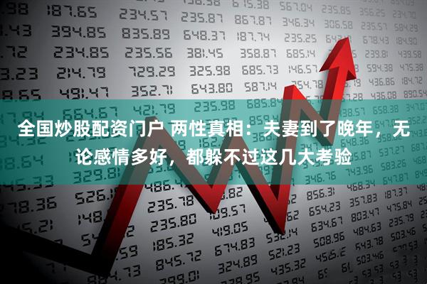 全国炒股配资门户 两性真相：夫妻到了晚年，无论感情多好，都躲不过这几大考验