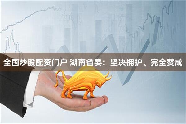 全国炒股配资门户 湖南省委：坚决拥护、完全赞成