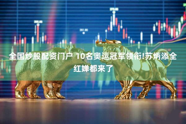 全国炒股配资门户 10名奥运冠军领衔!苏炳添全红婵都来了