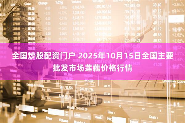 全国炒股配资门户 2025年10月15日全国主要批发市场莲藕价格行情