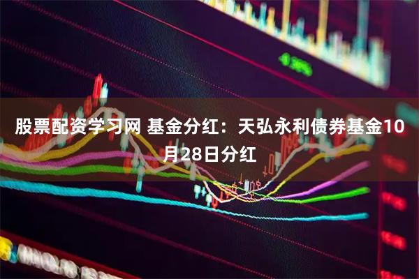股票配资学习网 基金分红：天弘永利债券基金10月28日分红