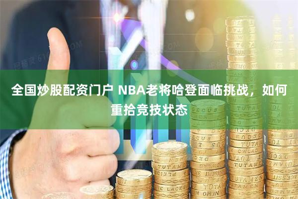 全国炒股配资门户 NBA老将哈登面临挑战，如何重拾竞技状态