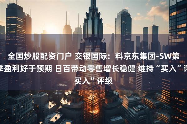 全国炒股配资门户 交银国际：料京东集团-SW第三季盈利好于预期 日百带动零售增长稳健 维持“买入”评级