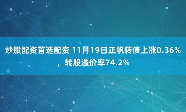炒股配资首选配资 11月19日正帆转债上涨0.36%，转股溢价率74.2%
