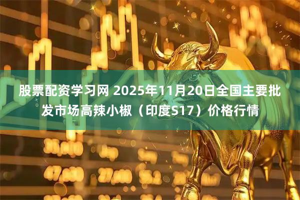 股票配资学习网 2025年11月20日全国主要批发市场高辣小椒（印度S17）价格行情