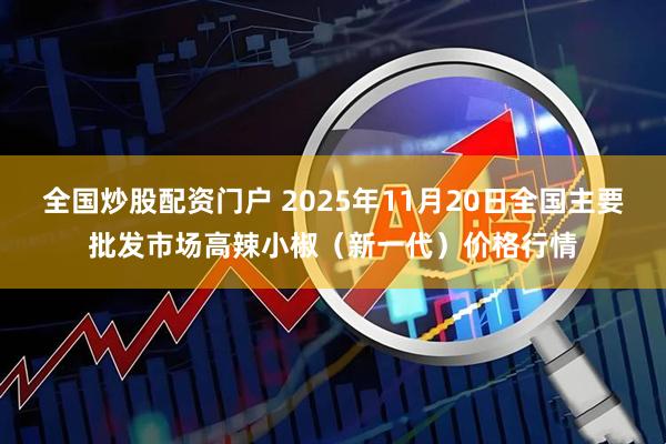 全国炒股配资门户 2025年11月20日全国主要批发市场高辣小椒（新一代）价格行情