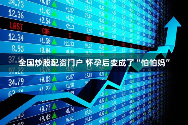 全国炒股配资门户 怀孕后变成了“怕怕妈”