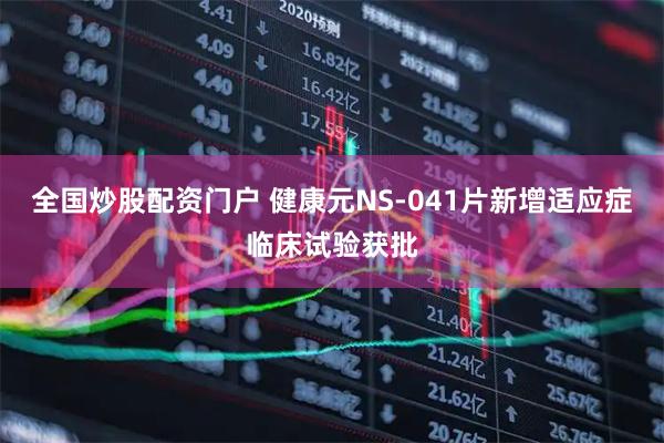 全国炒股配资门户 健康元NS-041片新增适应症临床试验获批